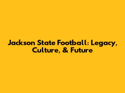 Jackson State Football: Legacy, Culture, & Future