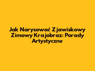 Jak Narysować Zjawiskowy Zimowy Krajobraz: Porady Artystyczne