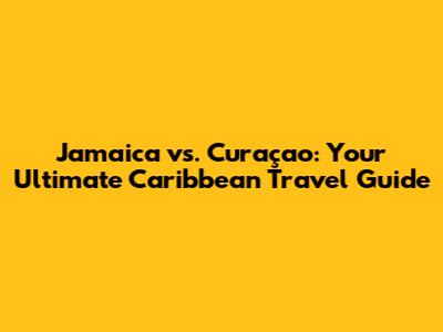 Jamaica vs. Curaçao: Your Ultimate Caribbean Travel Guide