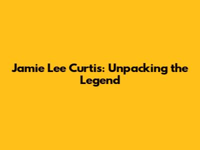 Jamie Lee Curtis: Unpacking the Legend