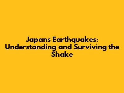 Japan's Earthquakes: Understanding and Surviving the Shake