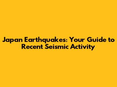 Japan Earthquakes: Your Guide to Recent Seismic Activity