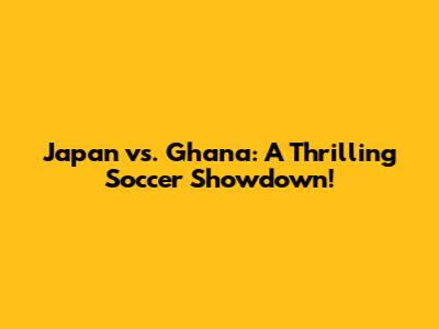 Japan vs. Ghana: A Thrilling Soccer Showdown!