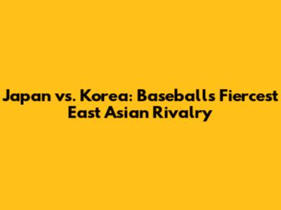 Japan vs. Korea: Baseball's Fiercest East Asian Rivalry