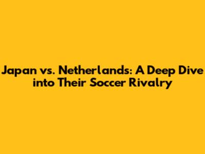Japan vs. Netherlands: A Deep Dive into Their Soccer Rivalry