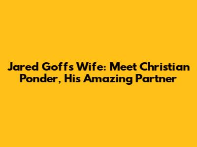 Jared Goff's Wife: Meet Christian Ponder, His Amazing Partner