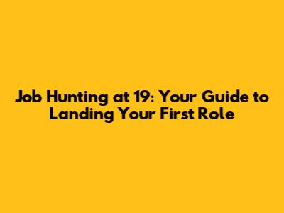 Job Hunting at 19: Your Guide to Landing Your First Role