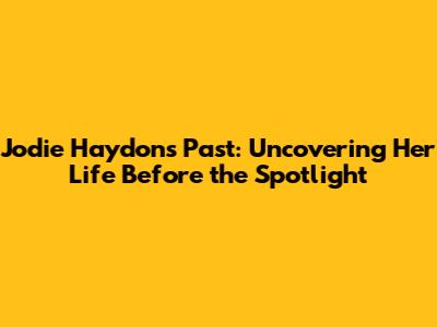 Jodie Haydon's Past: Uncovering Her Life Before the Spotlight