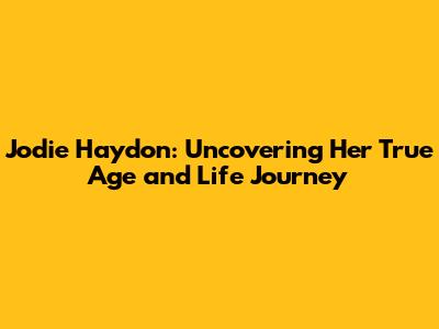 Jodie Haydon: Uncovering Her True Age and Life Journey
