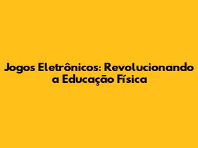 Jogos Eletrônicos: Revolucionando a Educação Física