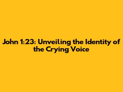 John 1:23: Unveiling the Identity of the Crying Voice