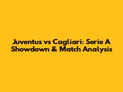 Juventus vs Cagliari: Serie A Showdown & Match Analysis