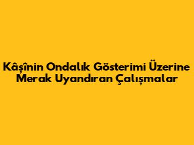 Kâşî'nin Ondalık Gösterimi Üzerine Merak Uyandıran Çalışmalar