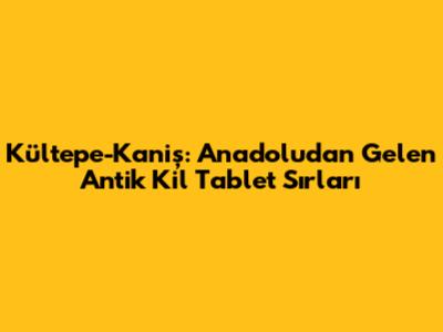 Kültepe-Kaniş: Anadolu'dan Gelen Antik Kil Tablet Sırları