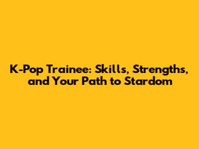 K-Pop Trainee: Skills, Strengths, and Your Path to Stardom