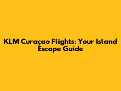 KLM Curaçao Flights: Your Island Escape Guide