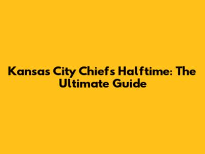 Kansas City Chiefs Halftime: The Ultimate Guide