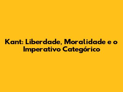 Kant: Liberdade, Moralidade e o Imperativo Categórico
