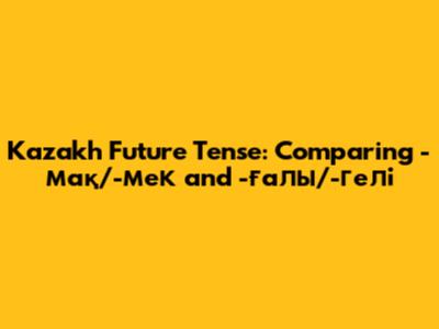 Kazakh Future Tense: Comparing -мақ/-мек and -ғалы/-гелі