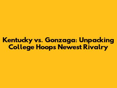 Kentucky vs. Gonzaga: Unpacking College Hoops' Newest Rivalry