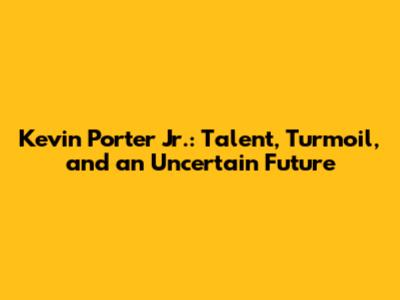 Kevin Porter Jr.: Talent, Turmoil, and an Uncertain Future