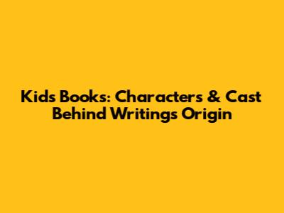 Kids' Books: Characters & Cast Behind Writing's Origin