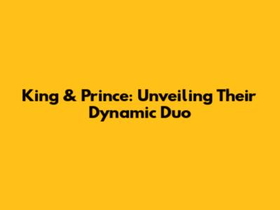 King & Prince: Unveiling Their Dynamic Duo