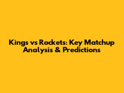 Kings vs Rockets: Key Matchup Analysis & Predictions