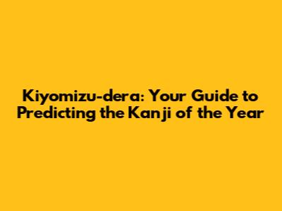Kiyomizu-dera: Your Guide to Predicting the Kanji of the Year