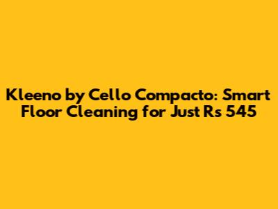 Kleeno by Cello Compacto: Smart Floor Cleaning for Just Rs 545