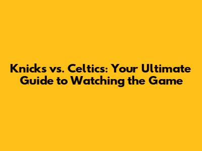 Knicks vs. Celtics: Your Ultimate Guide to Watching the Game