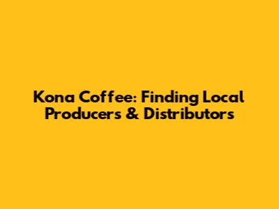 Kona Coffee: Finding Local Producers & Distributors
