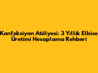 Konfeksiyon Atölyesi: 3 Yıllık Elbise Üretimi Hesaplama Rehberi