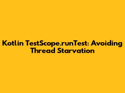 Kotlin TestScope.runTest: Avoiding Thread Starvation