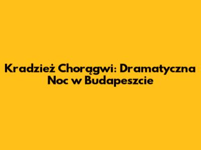 Kradzież Chorągwi: Dramatyczna Noc w Budapeszcie