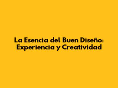 La Esencia del Buen Diseño: Experiencia y Creatividad