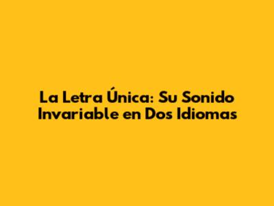 La Letra Única: Su Sonido Invariable en Dos Idiomas