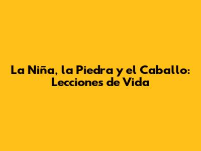 La Niña, la Piedra y el Caballo: Lecciones de Vida