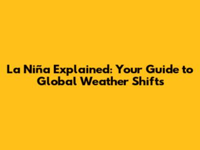 La Niña Explained: Your Guide to Global Weather Shifts
