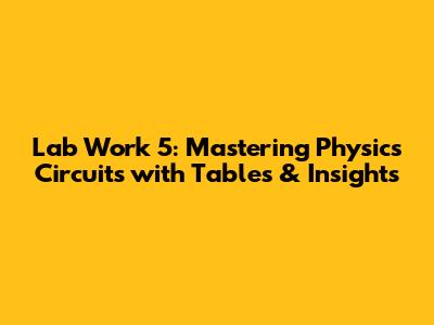 Lab Work 5: Mastering Physics Circuits with Tables & Insights