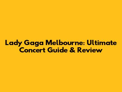 Lady Gaga Melbourne: Ultimate Concert Guide & Review