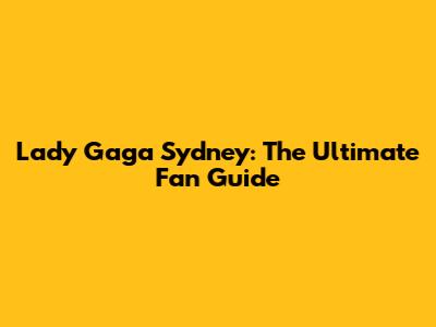 Lady Gaga Sydney: The Ultimate Fan Guide