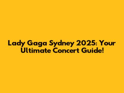 Lady Gaga Sydney 2025: Your Ultimate Concert Guide!