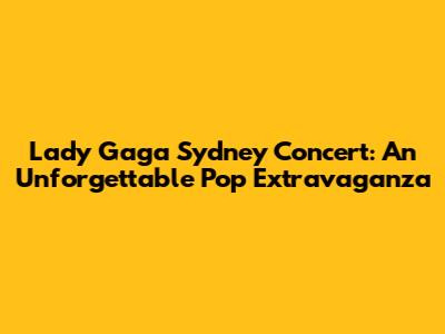 Lady Gaga Sydney Concert: An Unforgettable Pop Extravaganza