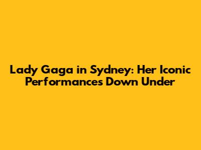 Lady Gaga in Sydney: Her Iconic Performances Down Under