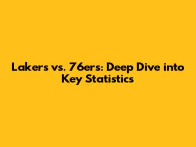 Lakers vs. 76ers: Deep Dive into Key Statistics