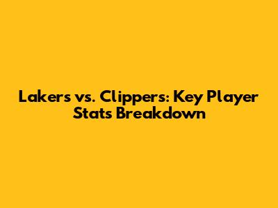 Lakers vs. Clippers: Key Player Stats Breakdown