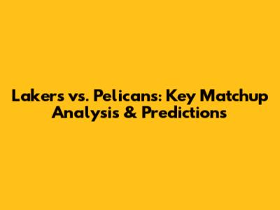Lakers vs. Pelicans: Key Matchup Analysis & Predictions