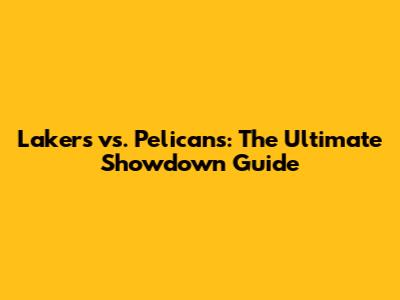 Lakers vs. Pelicans: The Ultimate Showdown Guide