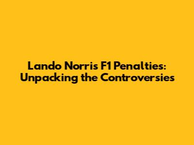 Lando Norris F1 Penalties: Unpacking the Controversies